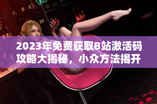 2023年免费获取B站激活码攻略大揭秘，小众方法揭开神秘面纱