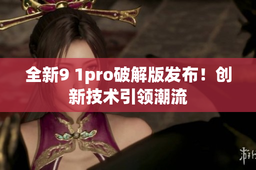 全新9 1pro破解版发布！创新技术引领潮流