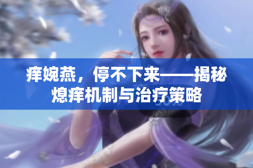 痒婉燕，停不下来——揭秘熄痒机制与治疗策略