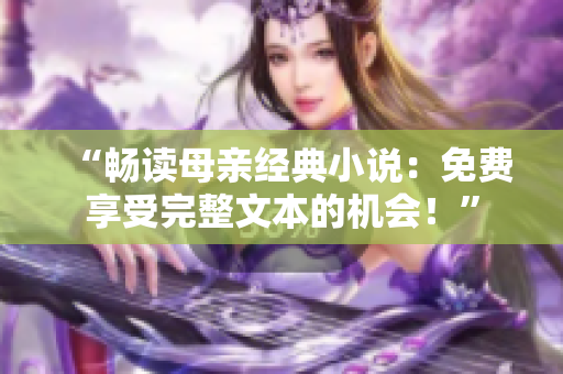 “畅读母亲经典小说：免费享受完整文本的机会！”