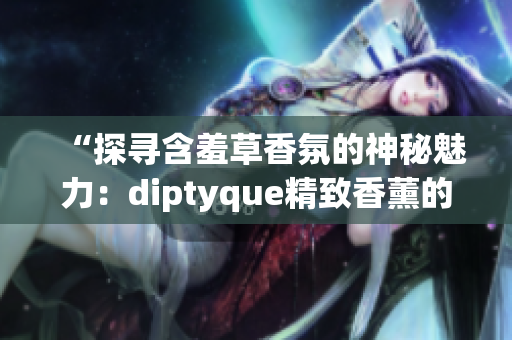 “探寻含羞草香氛的神秘魅力：diptyque精致香薰的独特之处”