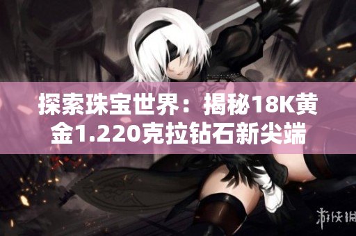 探索珠宝世界：揭秘18K黄金1.220克拉钻石新尖端