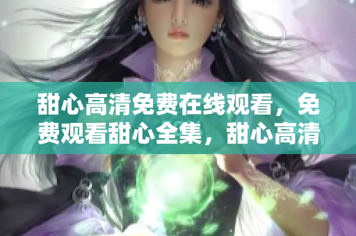 甜心高清免费在线观看，免费观看甜心全集，甜心高清无删减版在线免费观看