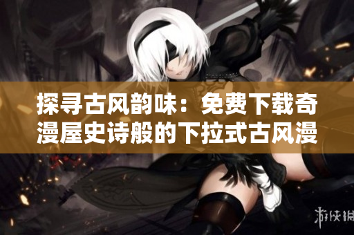 探寻古风韵味：免费下载奇漫屋史诗般的下拉式古风漫画