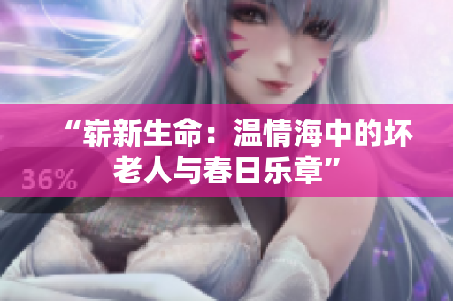 “崭新生命：温情海中的坏老人与春日乐章”