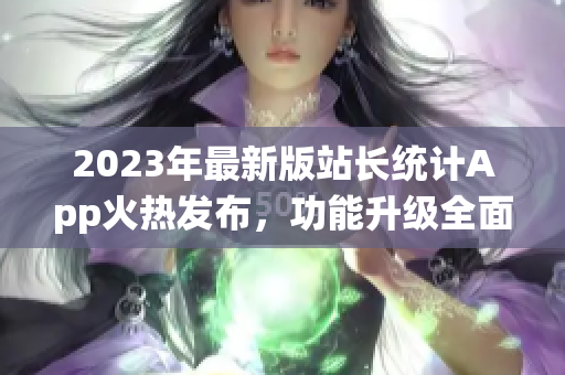 2023年最新版站长统计App火热发布，功能升级全面提升