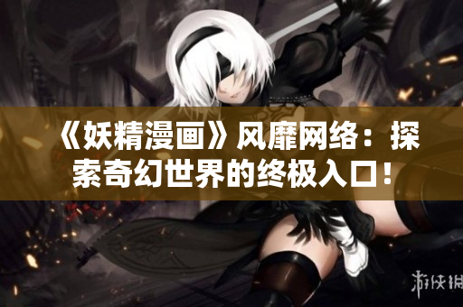 《妖精漫画》风靡网络：探索奇幻世界的终极入口！
