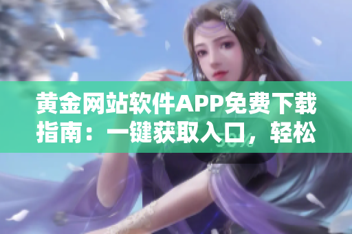 黄金网站软件APP免费下载指南：一键获取入口，轻松享受黄金资源，下载便捷，体验无阻。