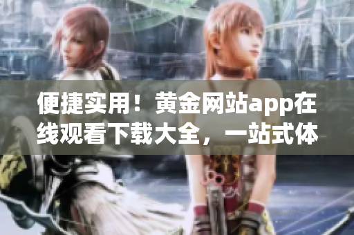 便捷实用！黄金网站app在线观看下载大全，一站式体验十部！