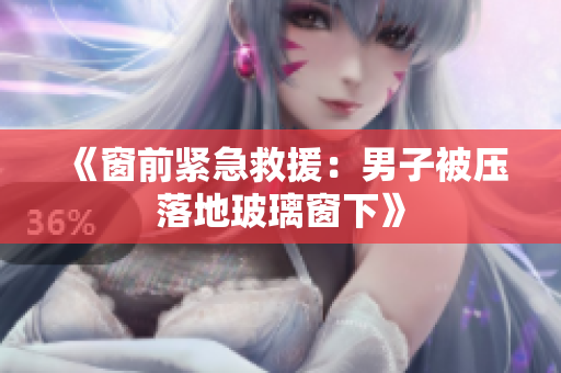 《窗前紧急救援：男子被压落地玻璃窗下》