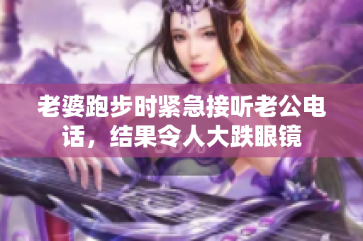 老婆跑步时紧急接听老公电话，结果令人大跌眼镜