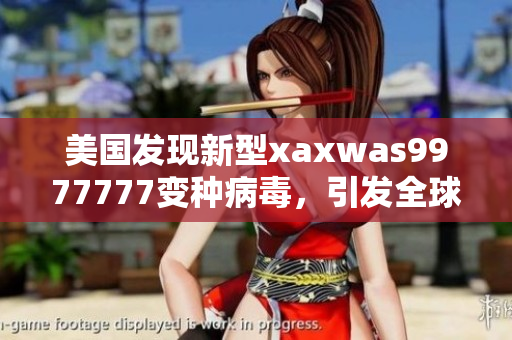 美国发现新型xaxwas9977777变种病毒，引发全球担忧