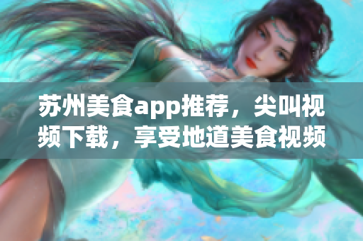苏州美食app推荐，尖叫视频下载，享受地道美食视频分享