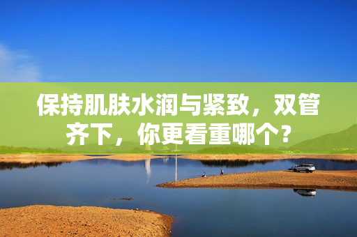 保持肌肤水润与紧致，双管齐下，你更看重哪个？