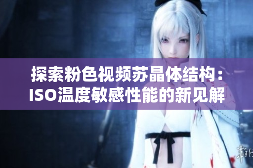 探索粉色视频苏晶体结构：ISO温度敏感性能的新见解