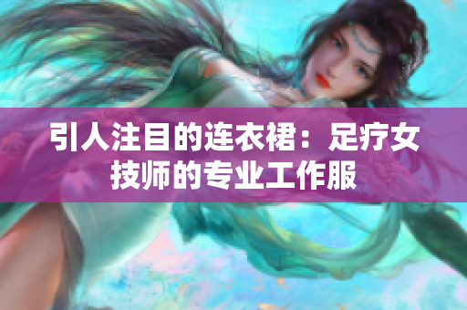 引人注目的连衣裙：足疗女技师的专业工作服