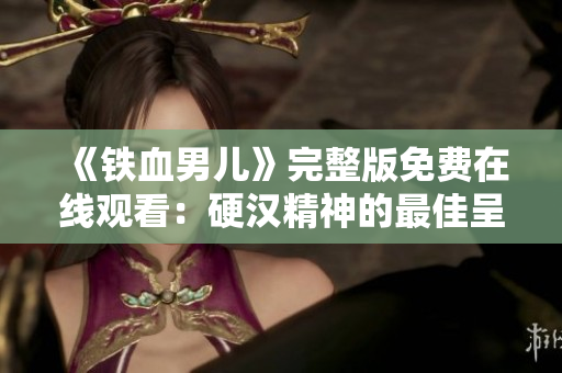 《铁血男儿》完整版免费在线观看：硬汉精神的最佳呈现