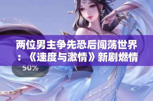 两位男主争先恐后闯荡世界：《速度与激情》新剧燃情上线