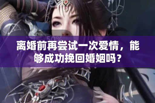 离婚前再尝试一次爱情，能够成功挽回婚姻吗？
