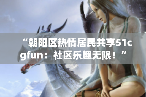 “朝阳区热情居民共享51cgfun：社区乐趣无限！”