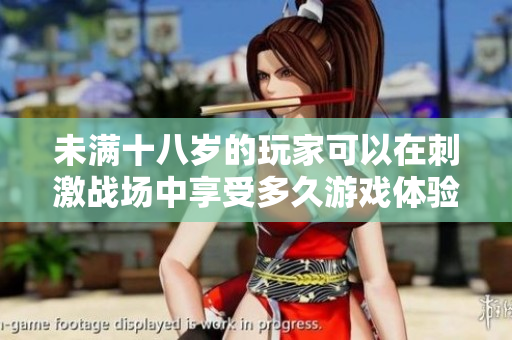 未满十八岁的玩家可以在刺激战场中享受多久游戏体验？