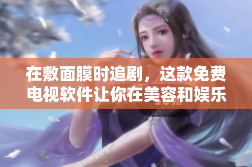 在敷面膜时追剧，这款免费电视软件让你在美容和娱乐之间找到完美平衡