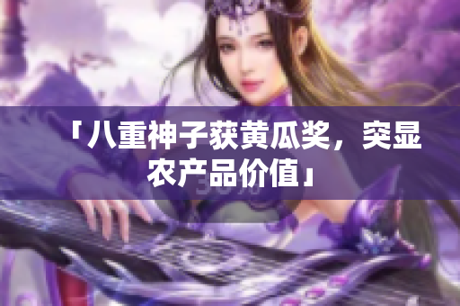 「八重神子获黄瓜奖，突显农产品价值」