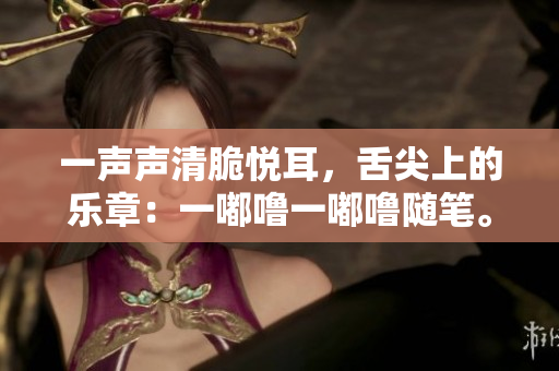 一声声清脆悦耳，舌尖上的乐章：一嘟噜一嘟噜随笔。