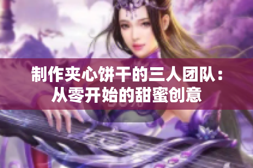 制作夹心饼干的三人团队：从零开始的甜蜜创意
