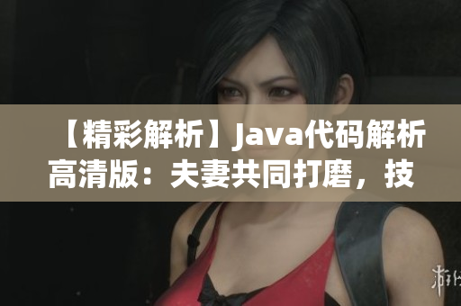 【精彩解析】Java代码解析高清版：夫妻共同打磨，技术提升新高度