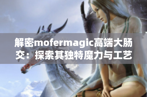 解密mofermagic高端大肠交：探索其独特魔力与工艺奥秘