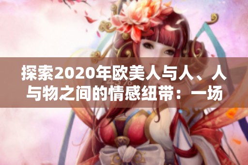 探索2020年欧美人与人、人与物之间的情感纽带：一场跨越大西洋的动人之旅