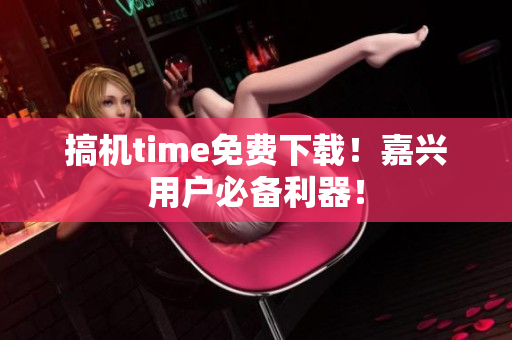搞机time免费下载！嘉兴用户必备利器！