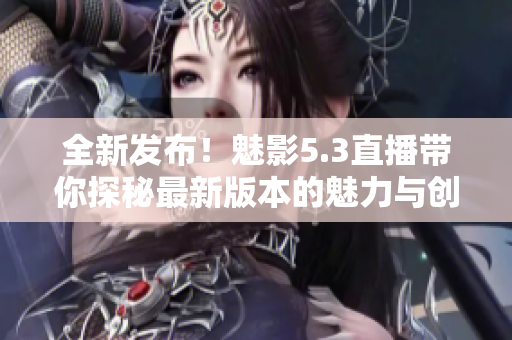 全新发布！魅影5.3直播带你探秘最新版本的魅力与创新