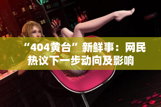 “404黄台”新鲜事：网民热议下一步动向及影响