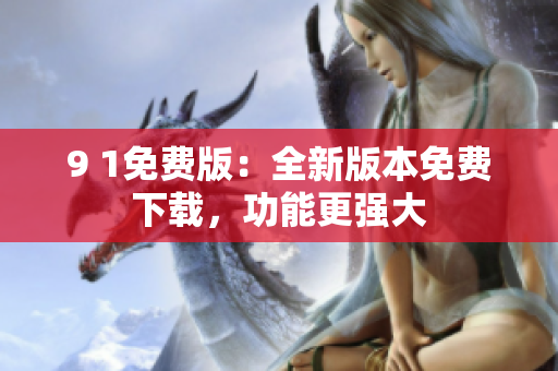 9 1免费版：全新版本免费下载，功能更强大