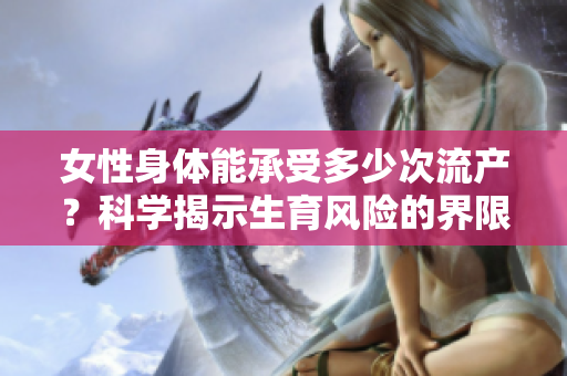 女性身体能承受多少次流产？科学揭示生育风险的界限