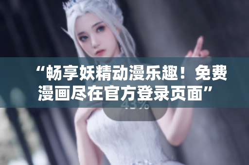 “畅享妖精动漫乐趣！免费漫画尽在官方登录页面”