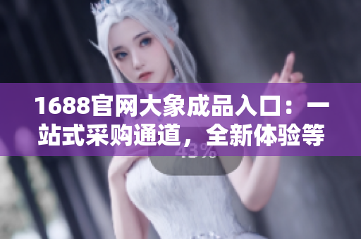 1688官网大象成品入口：一站式采购通道，全新体验等你来探索！