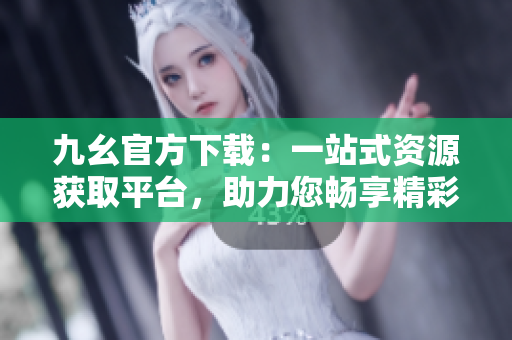 九幺官方下载：一站式资源获取平台，助力您畅享精彩应用与游戏