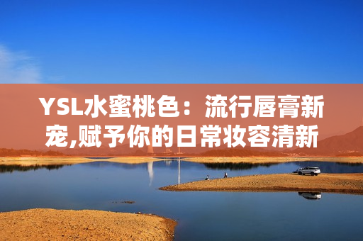 YSL水蜜桃色：流行唇膏新宠,赋予你的日常妆容清新自然