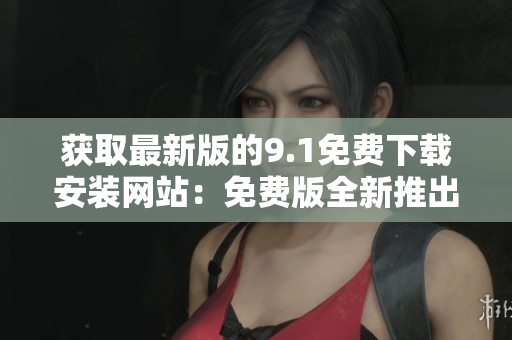 获取最新版的9.1免费下载安装网站：免费版全新推出