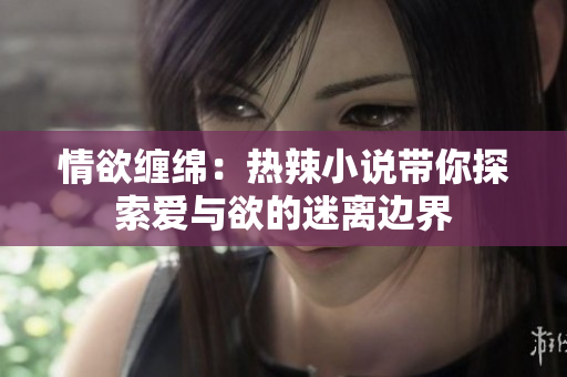 情欲缠绵：热辣小说带你探索爱与欲的迷离边界