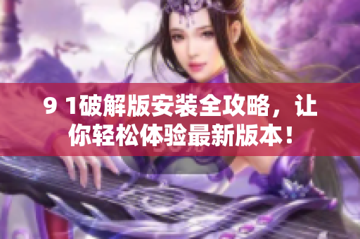 9 1破解版安装全攻略，让你轻松体验最新版本！