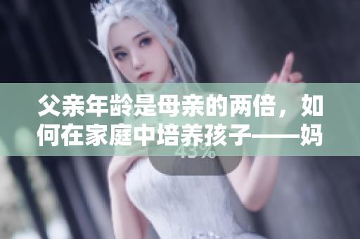 父亲年龄是母亲的两倍，如何在家庭中培养孩子——妈妈的教育策略