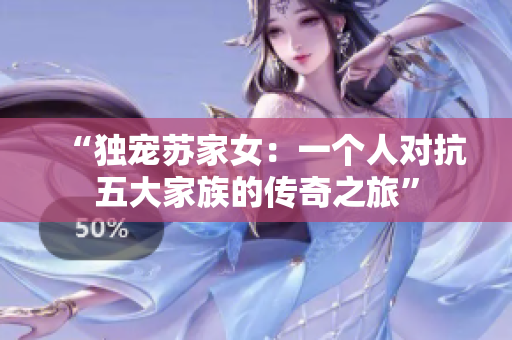 “独宠苏家女：一个人对抗五大家族的传奇之旅”