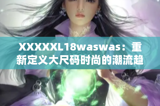 XXXXXL18waswas：重新定义大尺码时尚的潮流趋势