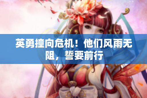 英勇撞向危机！他们风雨无阻，誓要前行