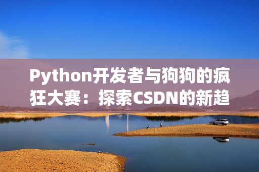 Python开发者与狗狗的疯狂大赛：探索CSDN的新趋势