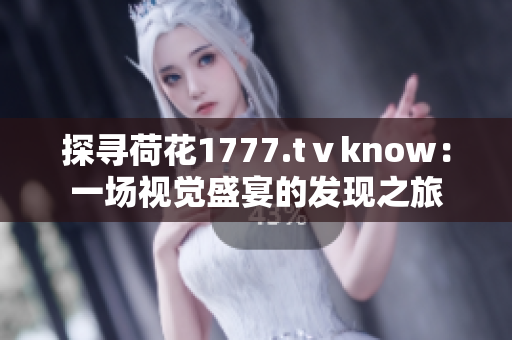 探寻荷花1777.tⅴknow：一场视觉盛宴的发现之旅
